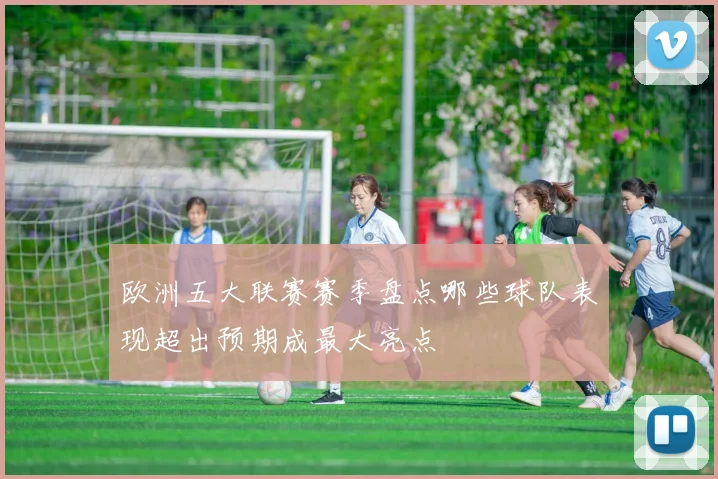 欧洲五大联赛赛季盘点哪些球队表现超出预期成最大亮点