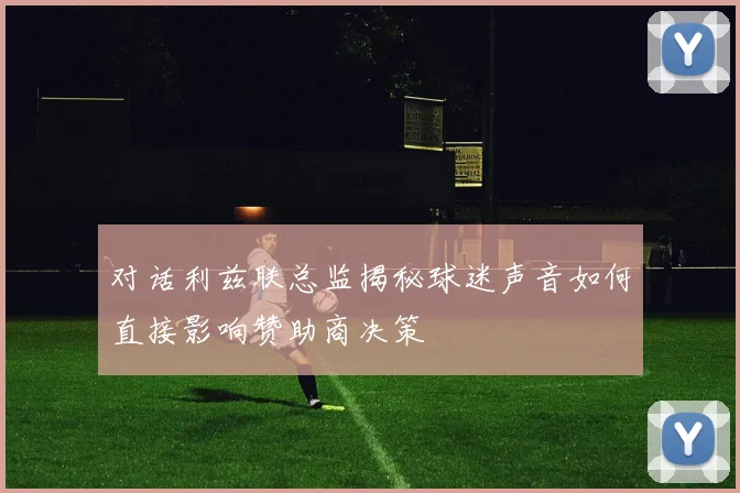 对话利兹联总监揭秘球迷声音如何直接影响赞助商决策