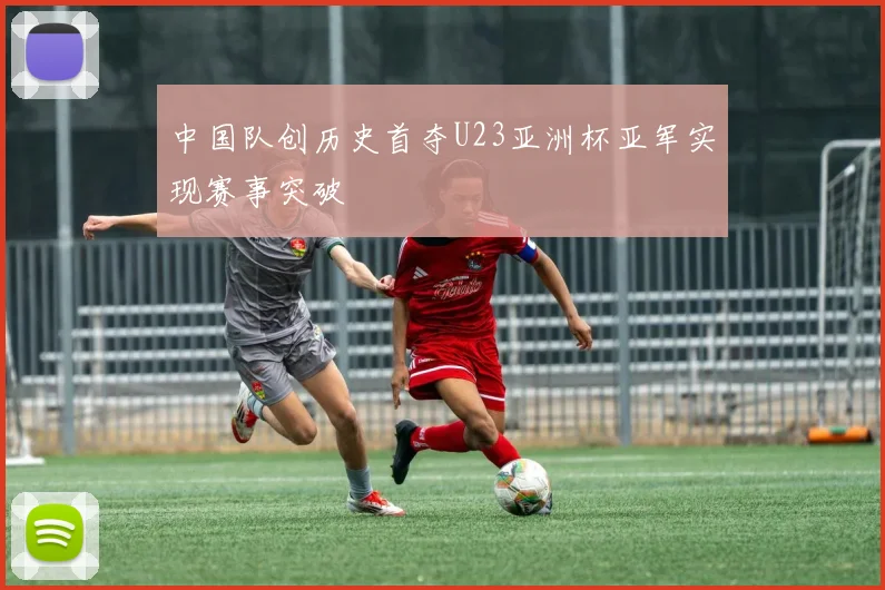 中国队创历史首夺U23亚洲杯亚军实现赛事突破