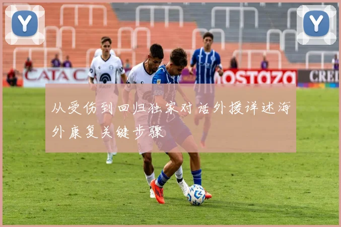 从受伤到回归独家对话外援详述海外康复关键步骤